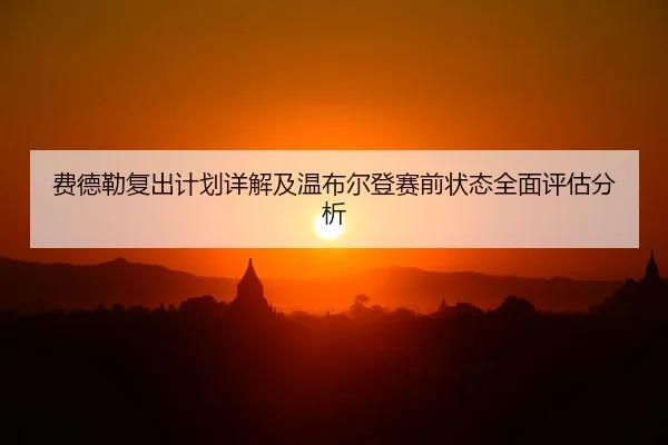 费德勒复出计划详解及温布尔登赛前状态全面评估分析